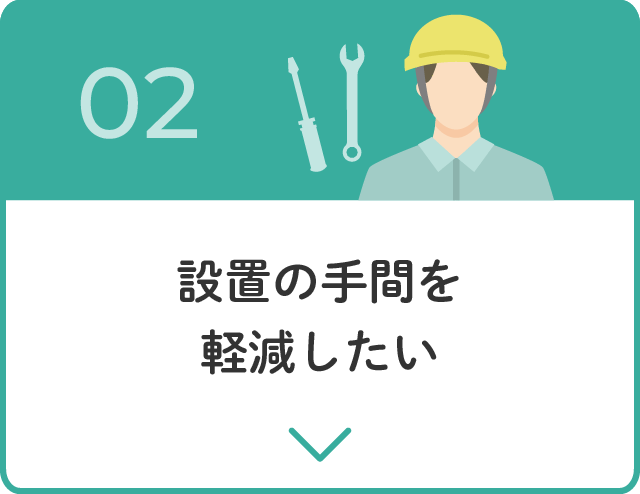 02.設置の手間を軽減したい